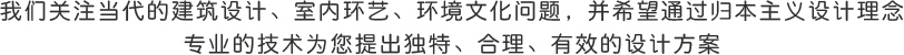 我们关注当代的软装设计、室内环艺、环境文化问题，
		并希望通过归本主义设计理念专业的技术为您提出独特、合理、有效的设计方案